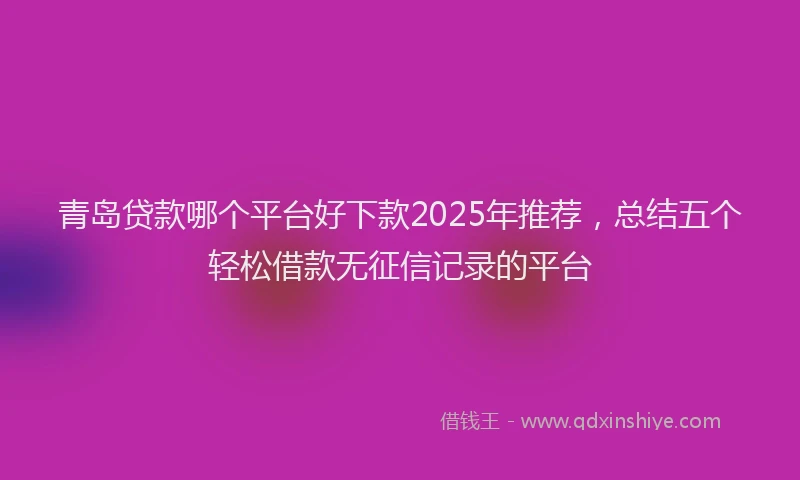 青岛贷款哪个平台好下款2025年推荐，总结五个轻松借款无征信记录的平台