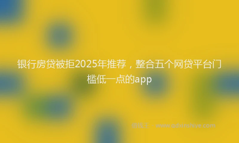 银行房贷被拒2025年推荐，整合五个网贷平台门槛低一点的app