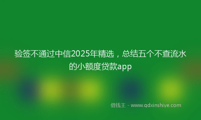 验签不通过中信2025年精选，总结五个不查流水的小额度贷款app