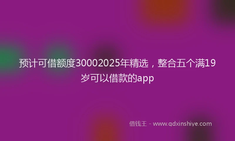 预计可借额度30002025年精选，整合五个满19岁可以借款的app