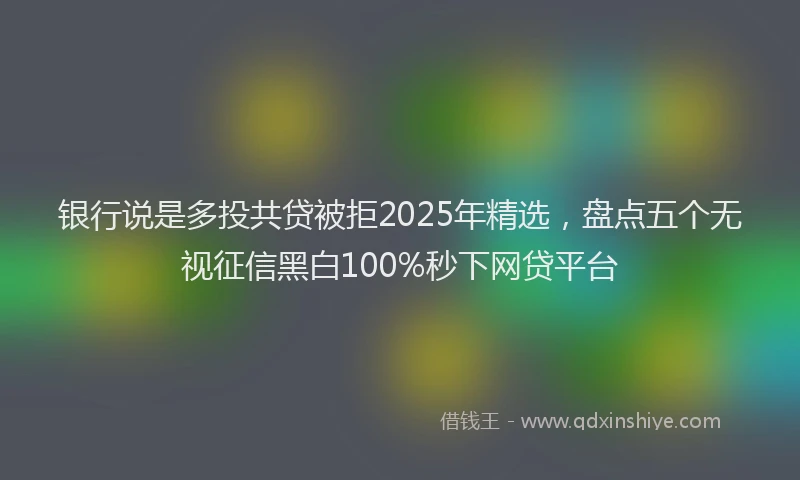 银行说是多投共贷被拒2025年精选，盘点五个无视征信黑白100%秒下网贷平台