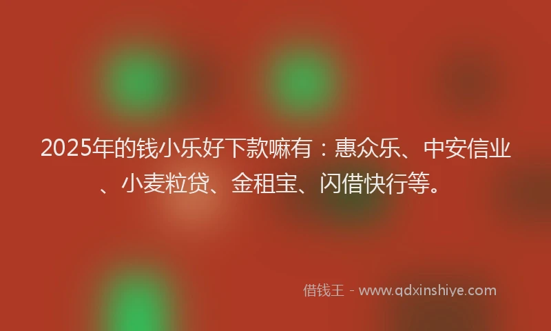 2025年的钱小乐好下款嘛有：惠众乐、中安信业、小麦粒贷、金租宝、闪借快行等。