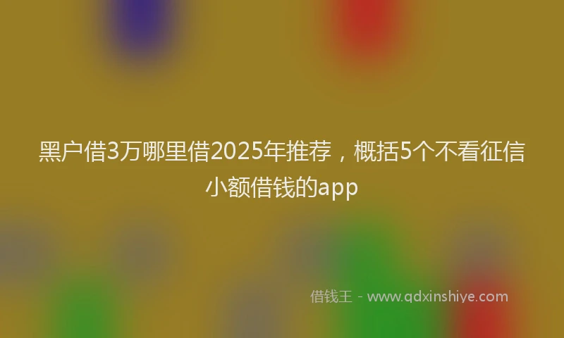 黑户借3万哪里借2025年推荐，概括5个不看征信小额借钱的app
