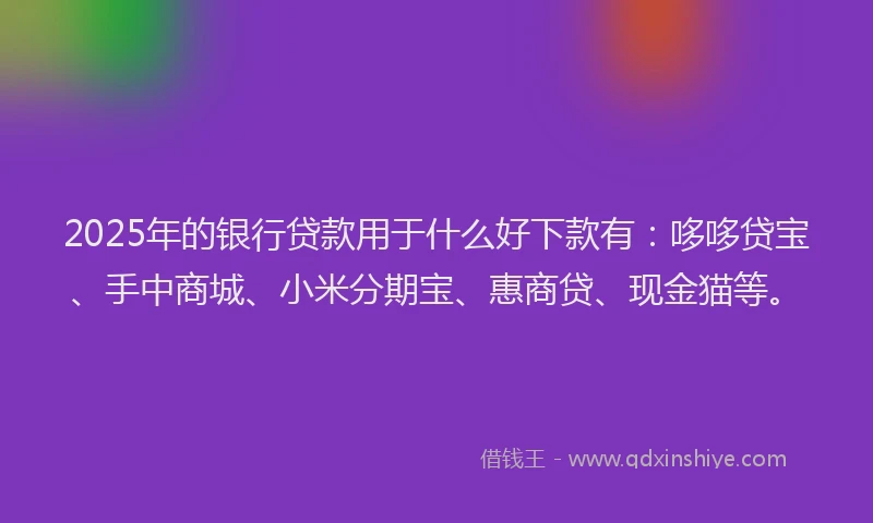 2025年的银行贷款用于什么好下款有：哆哆贷宝、手中商城、小米分期宝、惠商贷、现金猫等。
