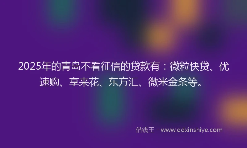 2025年的青岛不看征信的贷款有：微粒快贷、优速购、享来花、东方汇、微米金条等。