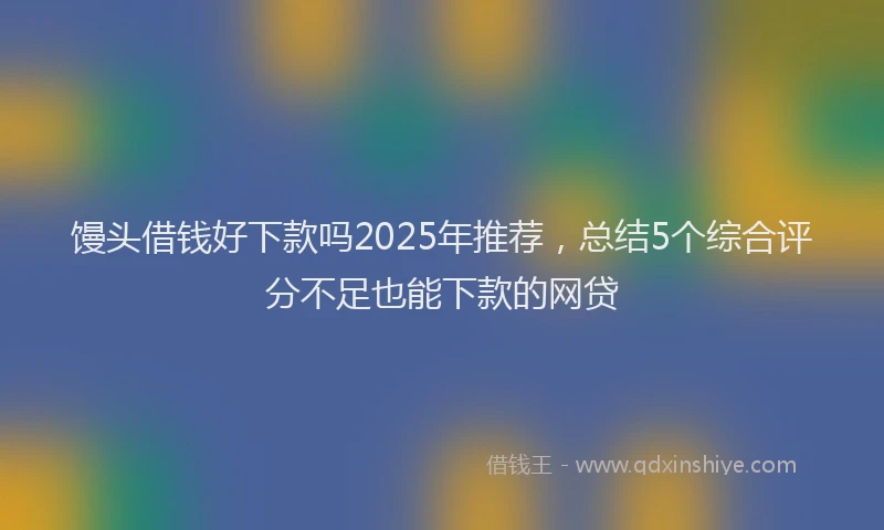 馒头借钱好下款吗2025年推荐，总结5个综合评分不足也能下款的网贷