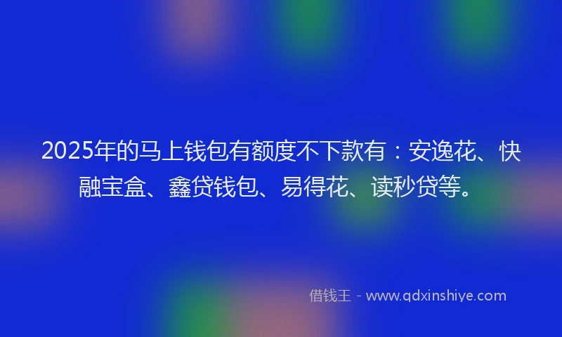 2025年的马上钱包有额度不下款有：安逸花、快融宝盒、鑫贷钱包、易得花、读秒贷等。