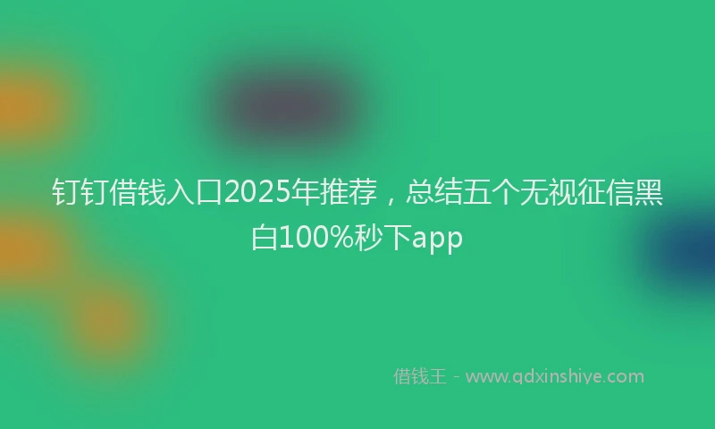 钉钉借钱入口2025年推荐，总结五个无视征信黑白100%秒下app