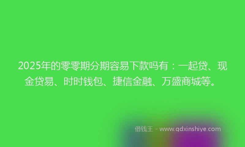 2025年的零零期分期容易下款吗有：一起贷、现金贷易、时时钱包、捷信金融、万盛商城等。