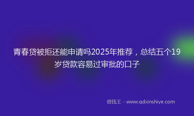 青春贷被拒还能申请吗2025年推荐，总结五个19岁贷款容易过审批的口子
