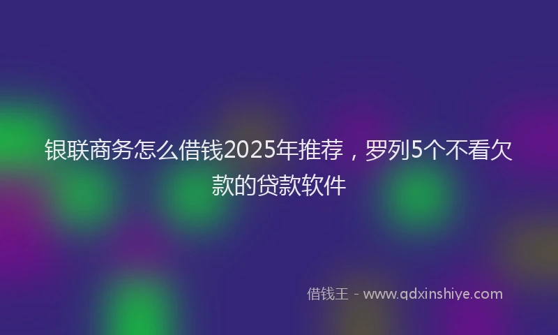 银联商务怎么借钱2025年推荐，罗列5个不看欠款的贷款软件