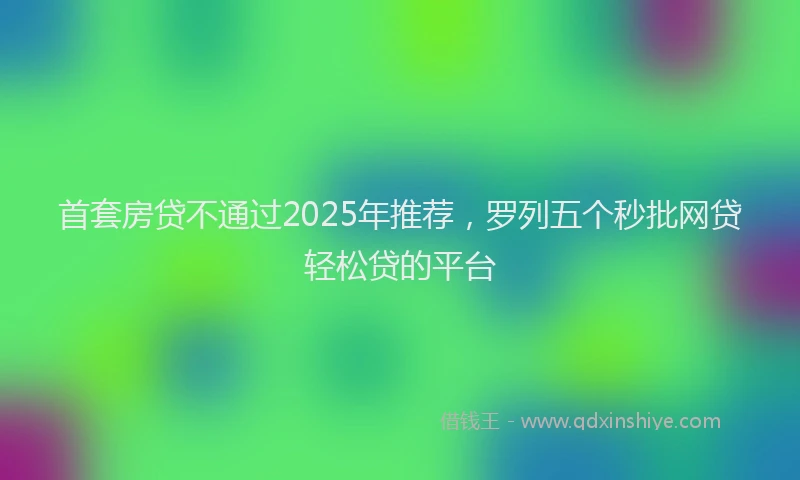 首套房贷不通过2025年推荐，罗列五个秒批网贷轻松贷的平台