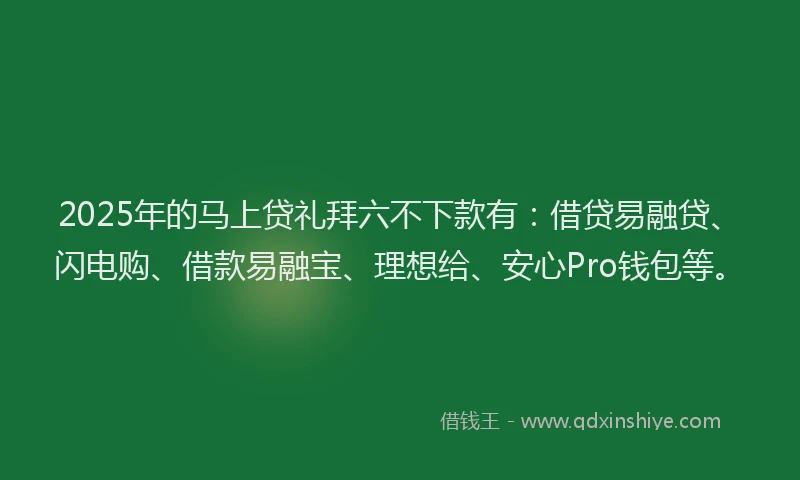2025年的马上贷礼拜六不下款有：借贷易融贷、闪电购、借款易融宝、理想给、安心Pro钱包等。