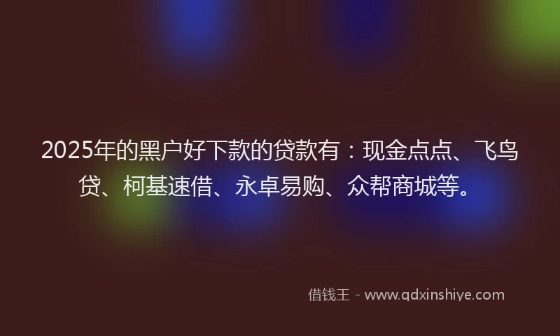 2025年的黑户好下款的贷款有：现金点点、飞鸟贷、柯基速借、永卓易购、众帮商城等。