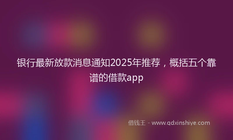 银行最新放款消息通知2025年推荐，概括五个靠谱的借款app