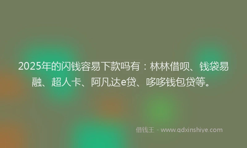 2025年的闪钱容易下款吗有：林林借呗、钱袋易融、超人卡、阿凡达e贷、哆哆钱包贷等。