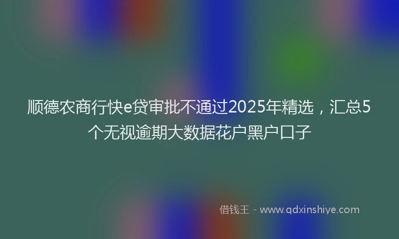 顺德农商行快e贷审批不通过2025年精选，汇总5个无视逾期大数据花户黑户口子