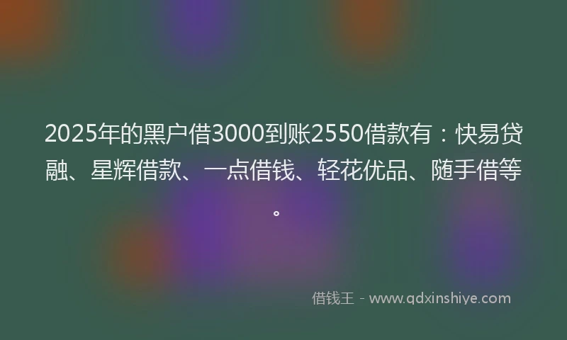 2025年的黑户借3000到账2550借款有：快易贷融、星辉借款、一点借钱、轻花优品、随手借等。