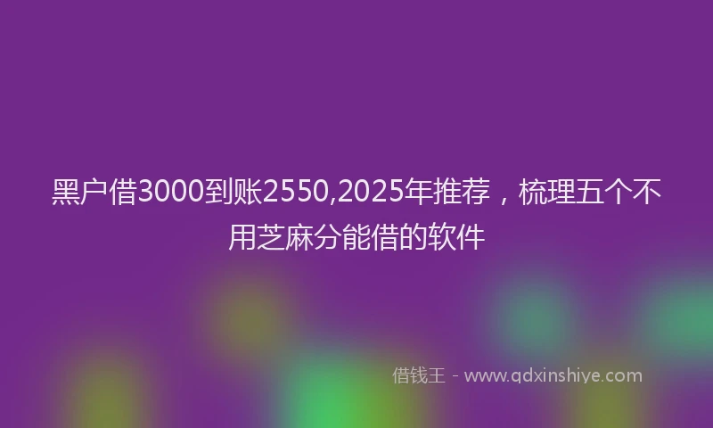 黑户借3000到账2550,2025年推荐，梳理五个不用芝麻分能借的软件