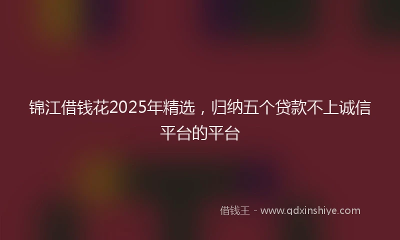 锦江借钱花2025年精选，归纳五个贷款不上诚信平台的平台