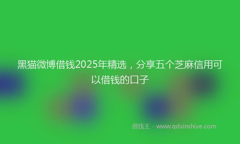 黑猫微博借钱2025年精选，分享五个芝麻信用可以借钱的口子