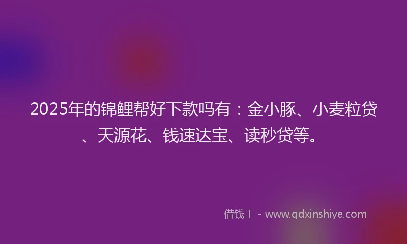 2025年的锦鲤帮好下款吗有：金小豚、小麦粒贷、天源花、钱速达宝、读秒贷等。