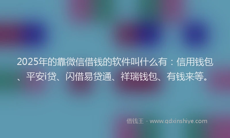 2025年的靠微信借钱的软件叫什么有：信用钱包、平安i贷、闪借易贷通、祥瑞钱包、有钱来等。