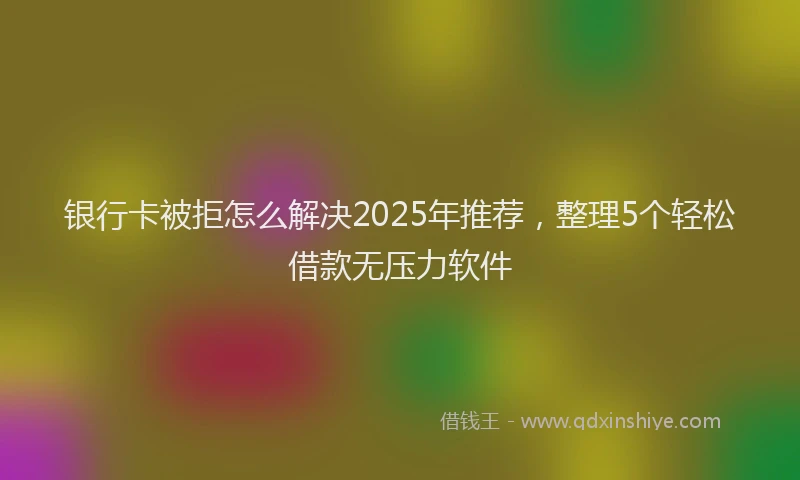 银行卡被拒怎么解决2025年推荐，整理5个轻松借款无压力软件