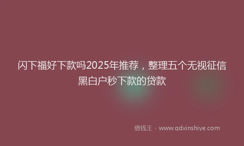 闪下福好下款吗2025年推荐，整理五个无视征信黑白户秒下款的贷款