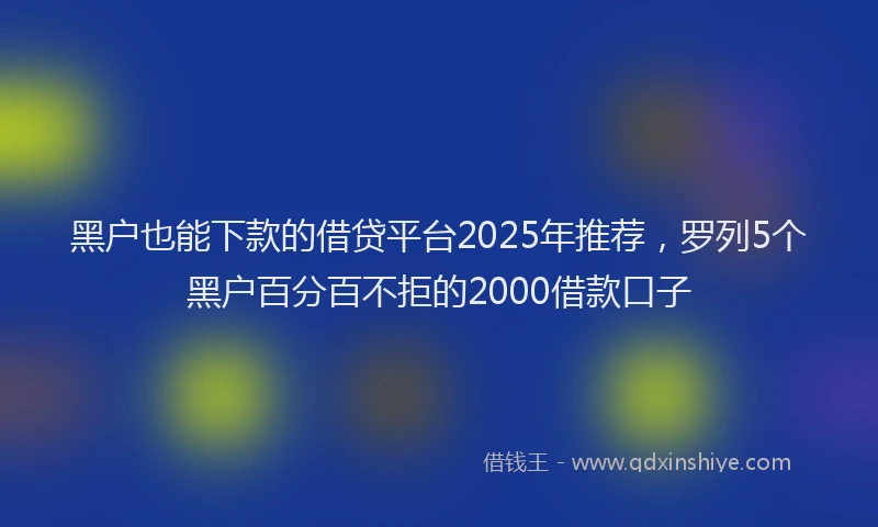 黑户也能下款的借贷平台2025年推荐，罗列5个黑户百分百不拒的2000借款口子