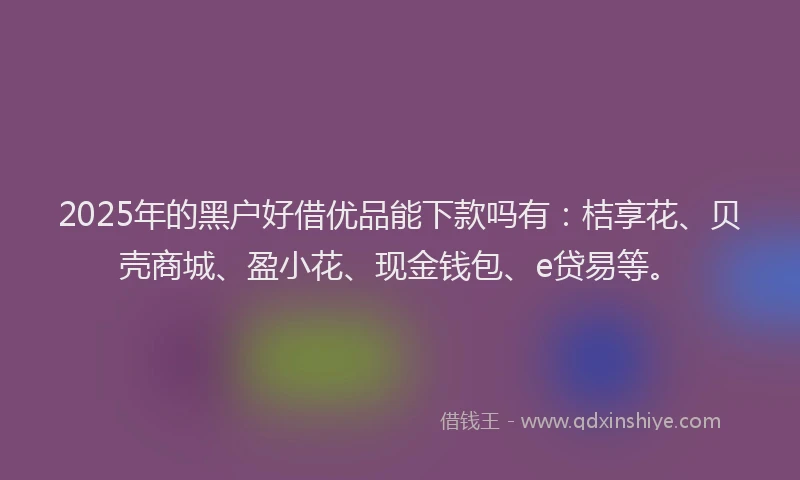 2025年的黑户好借优品能下款吗有：桔享花、贝壳商城、盈小花、现金钱包、e贷易等。