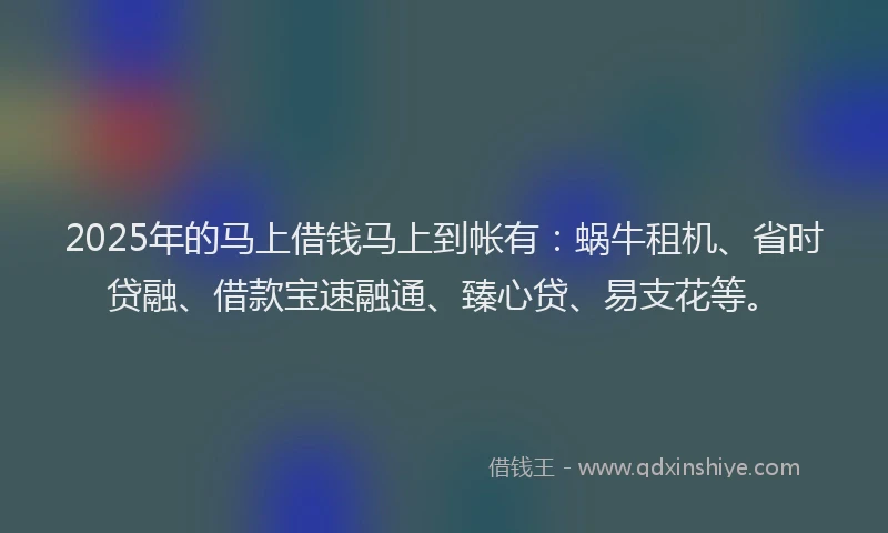2025年的马上借钱马上到帐有：蜗牛租机、省时贷融、借款宝速融通、臻心贷、易支花等。