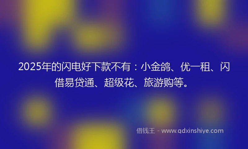2025年的闪电好下款不有：小金鸽、优一租、闪借易贷通、超级花、旅游购等。