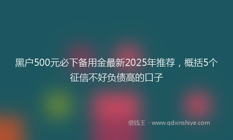 黑户500元必下备用金最新2025年推荐，概括5个征信不好负债高的口子