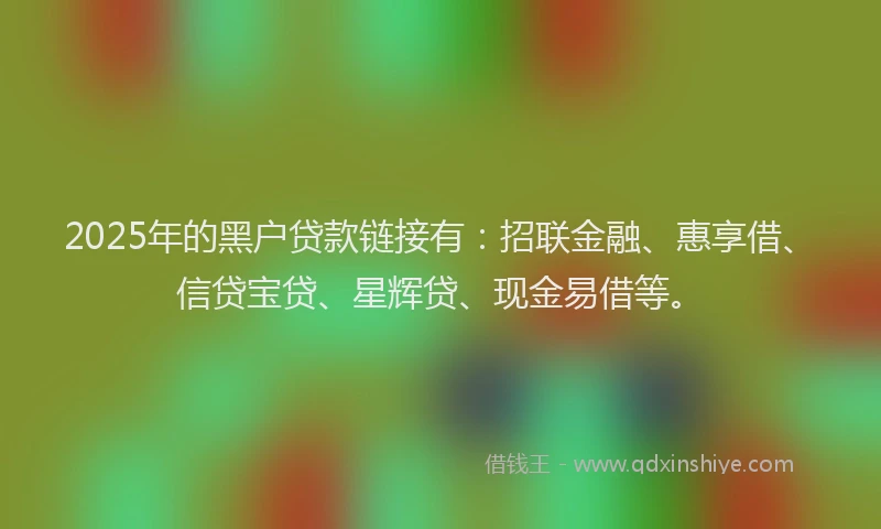 2025年的黑户贷款链接有：招联金融、惠享借、信贷宝贷、星辉贷、现金易借等。
