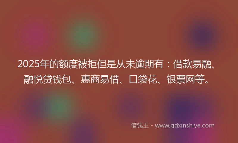 2025年的额度被拒但是从未逾期有：借款易融、融悦贷钱包、惠商易借、口袋花、银票网等。