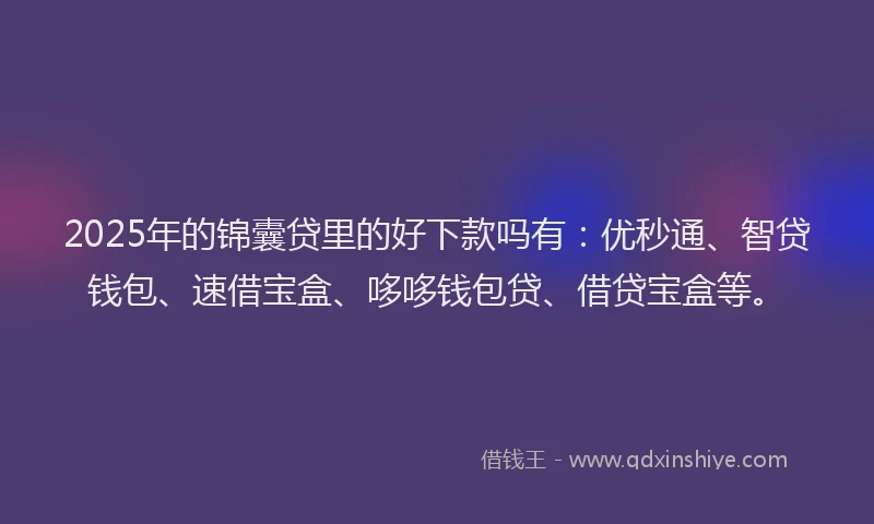 2025年的锦囊贷里的好下款吗有：优秒通、智贷钱包、速借宝盒、哆哆钱包贷、借贷宝盒等。