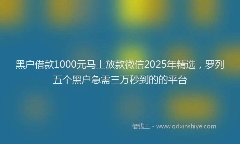 黑户借款1000元马上放款微信2025年精选，罗列五个黑户急需三万秒到的的平台