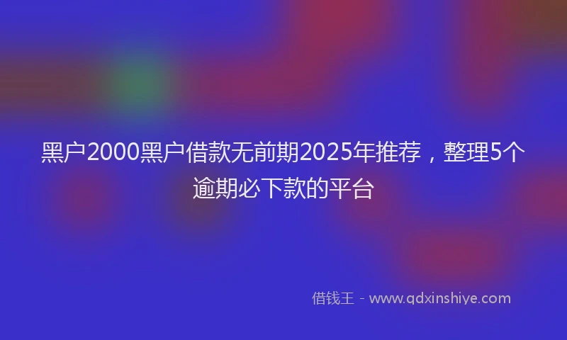 黑户2000黑户借款无前期2025年推荐，整理5个逾期必下款的平台
