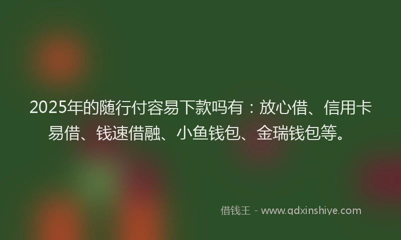 2025年的随行付容易下款吗有：放心借、信用卡易借、钱速借融、小鱼钱包、金瑞钱包等。