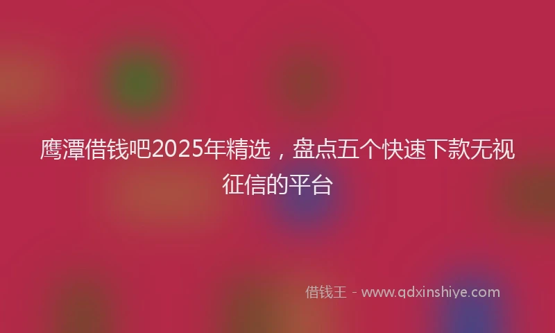鹰潭借钱吧2025年精选，盘点五个快速下款无视征信的平台
