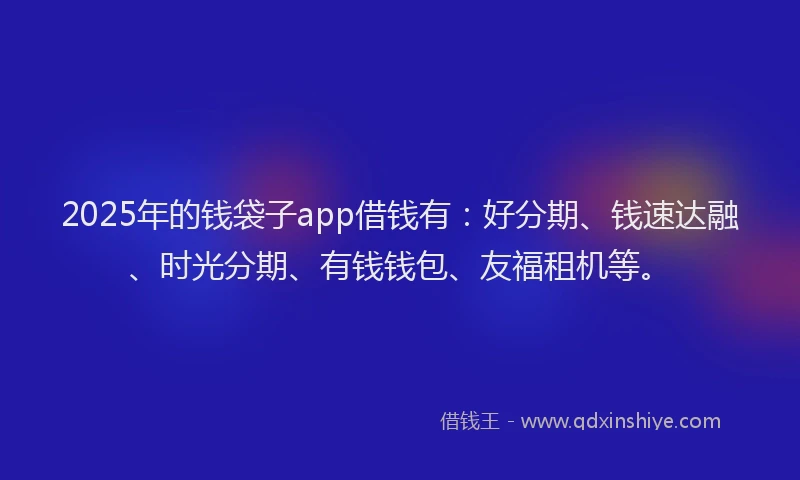 2025年的钱袋子app借钱有：好分期、钱速达融、时光分期、有钱钱包、友福租机等。