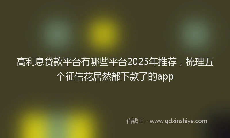 高利息贷款平台有哪些平台2025年推荐，梳理五个征信花居然都下款了的app