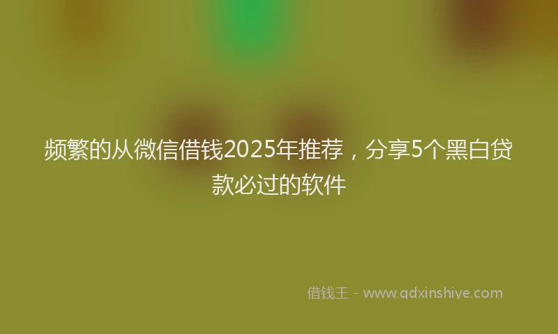 频繁的从微信借钱2025年推荐，分享5个黑白贷款必过的软件