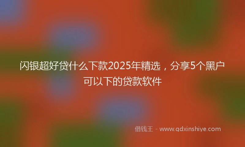 闪银超好贷什么下款2025年精选，分享5个黑户可以下的贷款软件