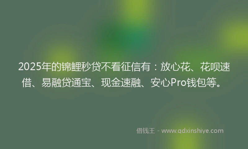 2025年的锦鲤秒贷不看征信有：放心花、花呗速借、易融贷通宝、现金速融、安心Pro钱包等。