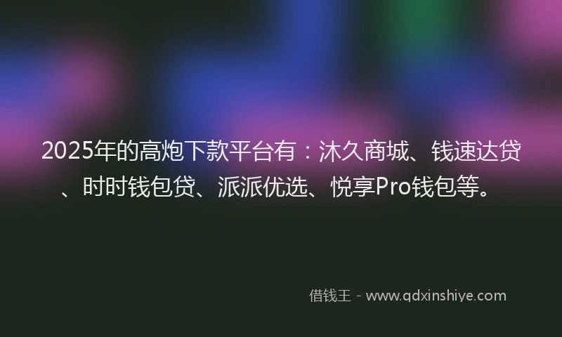 2025年的高炮下款平台有：沐久商城、钱速达贷、时时钱包贷、派派优选、悦享Pro钱包等。