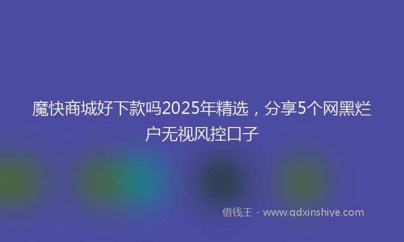 魔快商城好下款吗2025年精选，分享5个网黑烂户无视风控口子