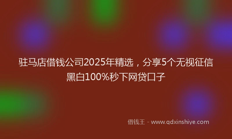 驻马店借钱公司2025年精选，分享5个无视征信黑白100%秒下网贷口子
