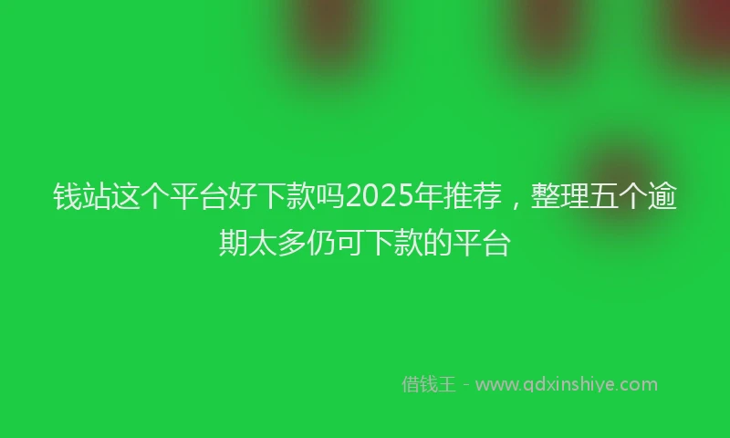 钱站这个平台好下款吗2025年推荐，整理五个逾期太多仍可下款的平台